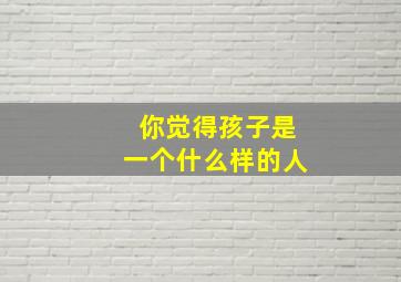 你觉得孩子是一个什么样的人