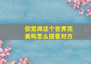 你觉得这个世界完美吗怎么回答对方