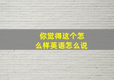 你觉得这个怎么样英语怎么说