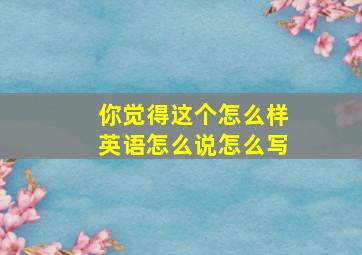 你觉得这个怎么样英语怎么说怎么写