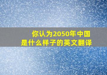 你认为2050年中国是什么样子的英文翻译