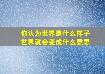 你认为世界是什么样子世界就会变成什么意思