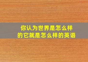 你认为世界是怎么样的它就是怎么样的英语