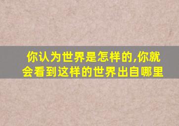 你认为世界是怎样的,你就会看到这样的世界出自哪里