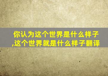 你认为这个世界是什么样子,这个世界就是什么样子翻译