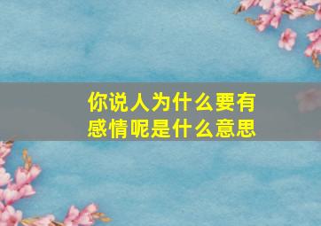 你说人为什么要有感情呢是什么意思