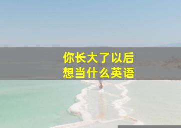 你长大了以后想当什么英语