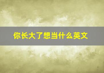 你长大了想当什么英文