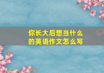 你长大后想当什么的英语作文怎么写