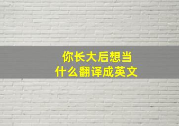 你长大后想当什么翻译成英文