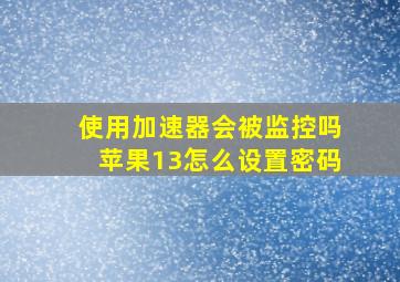 使用加速器会被监控吗苹果13怎么设置密码