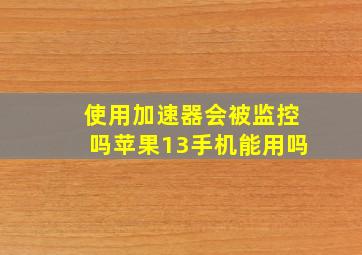 使用加速器会被监控吗苹果13手机能用吗