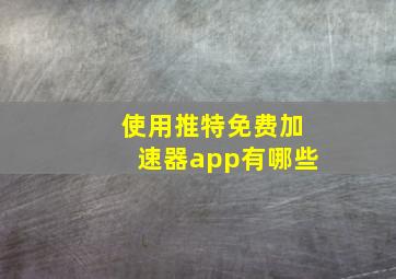 使用推特免费加速器app有哪些