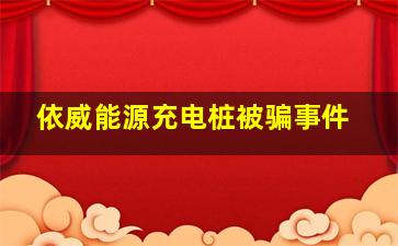 依威能源充电桩被骗事件