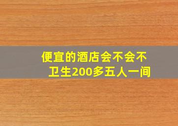 便宜的酒店会不会不卫生200多五人一间