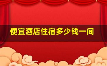 便宜酒店住宿多少钱一间