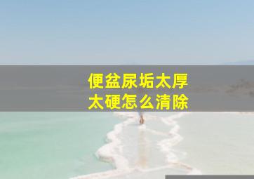 便盆尿垢太厚太硬怎么清除