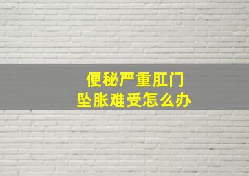 便秘严重肛门坠胀难受怎么办