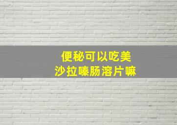 便秘可以吃美沙拉嗪肠溶片嘛