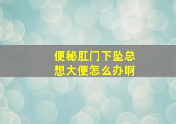 便秘肛门下坠总想大便怎么办啊