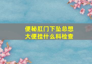 便秘肛门下坠总想大便挂什么科检查