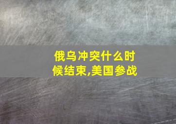 俄乌冲突什么时候结束,美国参战