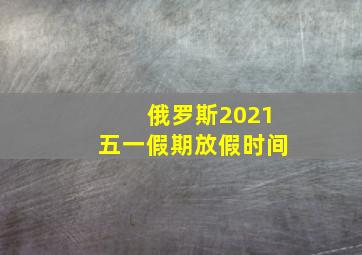 俄罗斯2021五一假期放假时间