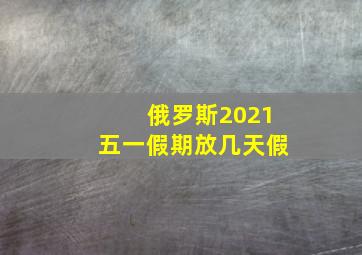 俄罗斯2021五一假期放几天假