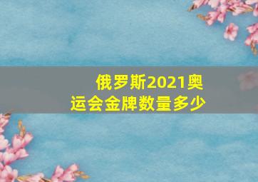 俄罗斯2021奥运会金牌数量多少