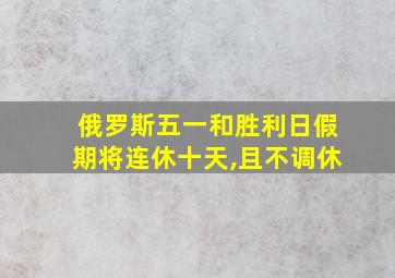 俄罗斯五一和胜利日假期将连休十天,且不调休