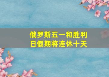 俄罗斯五一和胜利日假期将连休十天