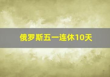 俄罗斯五一连休10天