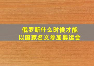 俄罗斯什么时候才能以国家名义参加奥运会