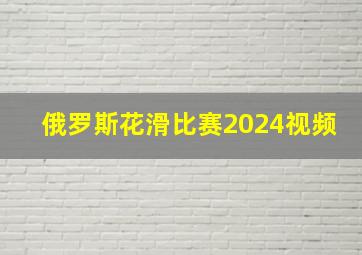 俄罗斯花滑比赛2024视频