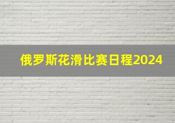 俄罗斯花滑比赛日程2024