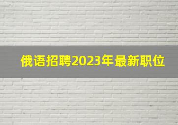 俄语招聘2023年最新职位