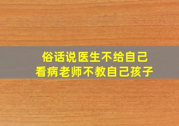 俗话说医生不给自己看病老师不教自己孩子