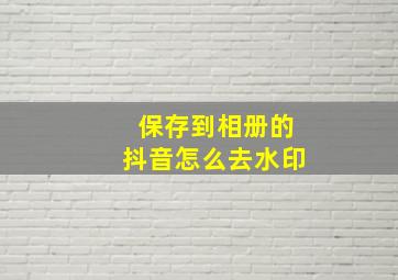 保存到相册的抖音怎么去水印