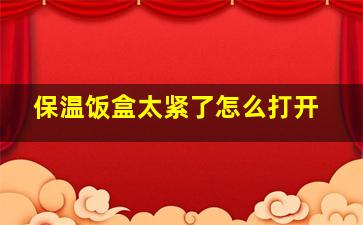 保温饭盒太紧了怎么打开