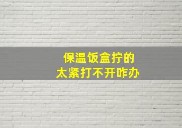 保温饭盒拧的太紧打不开咋办