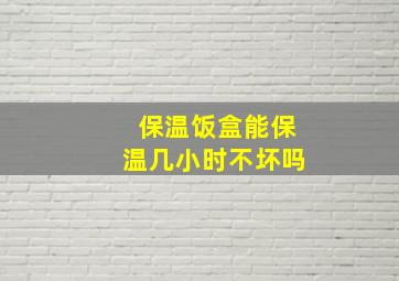 保温饭盒能保温几小时不坏吗