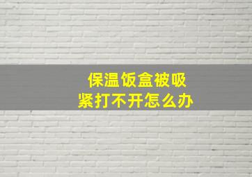 保温饭盒被吸紧打不开怎么办