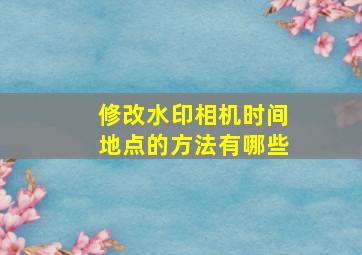 修改水印相机时间地点的方法有哪些