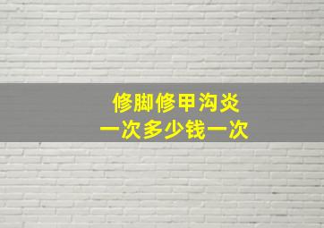 修脚修甲沟炎一次多少钱一次