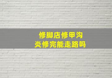 修脚店修甲沟炎修完能走路吗