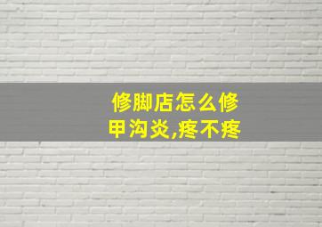 修脚店怎么修甲沟炎,疼不疼