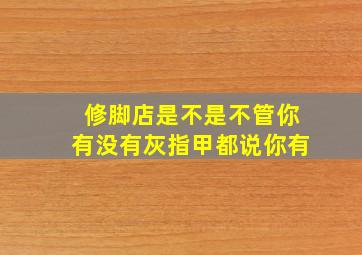 修脚店是不是不管你有没有灰指甲都说你有