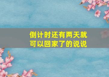 倒计时还有两天就可以回家了的说说