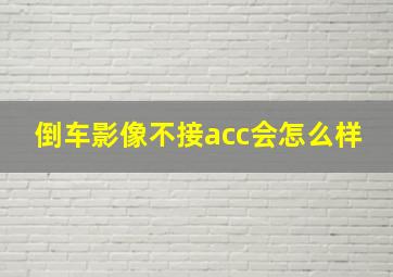 倒车影像不接acc会怎么样