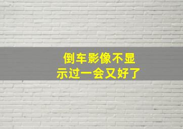 倒车影像不显示过一会又好了